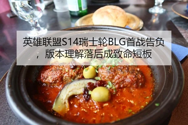 英雄联盟S14瑞士轮BLG首战告负，版本理解落后成致命短板