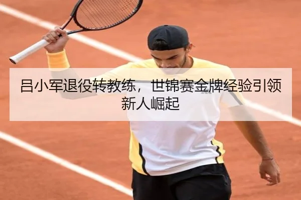 吕小军退役转教练，世锦赛金牌经验引领新人崛起