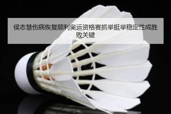 侯志慧伤病恢复顺利奥运资格赛抓举挺举稳定性成胜败关键