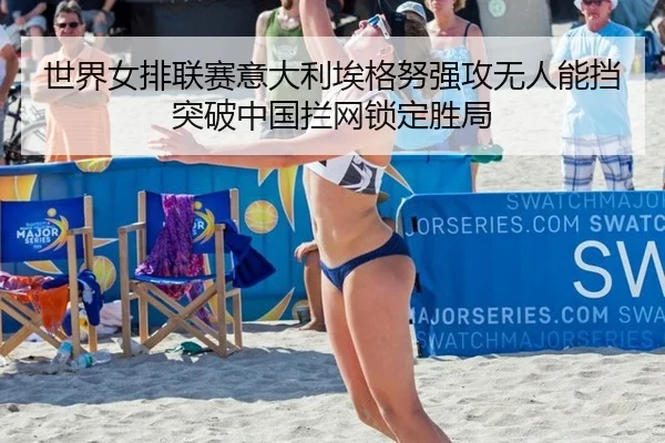 世界女排联赛意大利埃格努强攻无人能挡 突破中国拦网锁定胜局