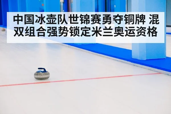 中国冰壶队世锦赛勇夺铜牌 混双组合强势锁定米兰奥运资格