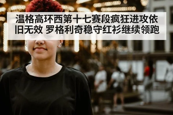温格高环西第十七赛段疯狂进攻依旧无效 罗格利奇稳守红衫继续领跑